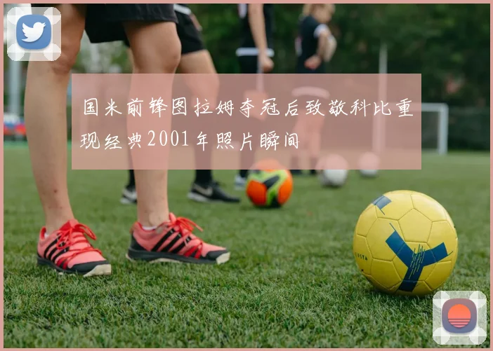 国米前锋图拉姆夺冠后致敬科比重现经典2001年照片瞬间