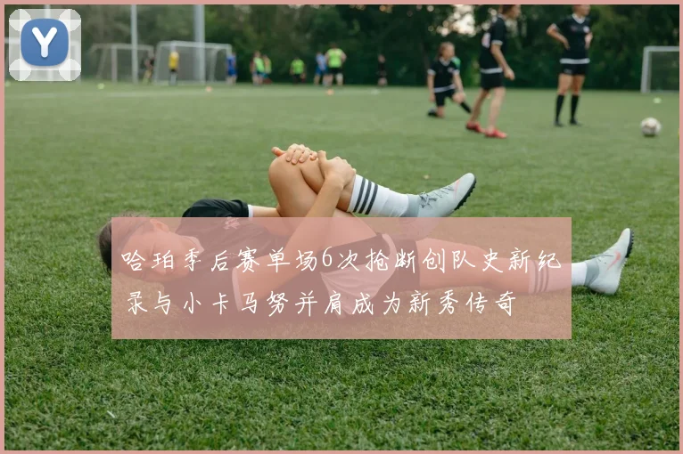 哈珀季后赛单场6次抢断创队史新纪录与小卡马努并肩成为新秀传奇