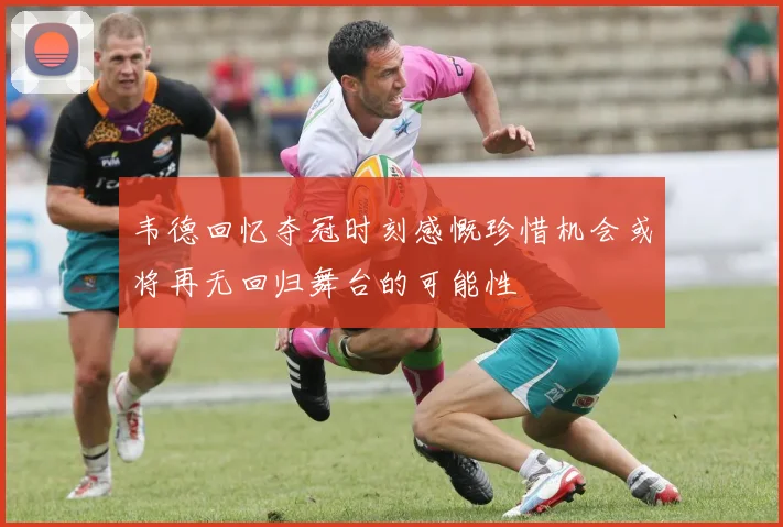 韦德回忆夺冠时刻感慨珍惜机会或将再无回归舞台的可能性