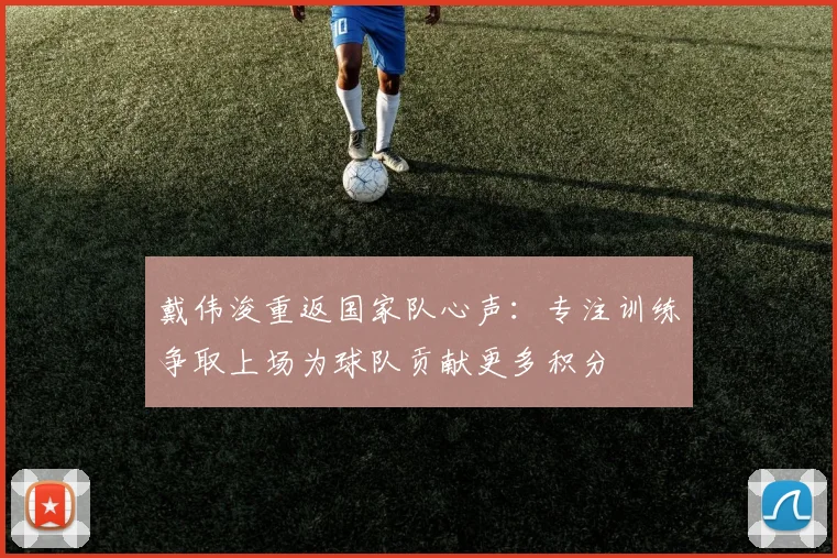 戴伟浚重返国家队心声：专注训练争取上场为球队贡献更多积分