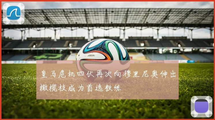 皇马危机四伏再次向穆里尼奥伸出橄榄枝成为首选教练
