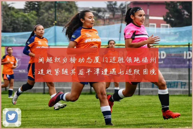 闽超积分榜动态厦门连胜领跑福州追赶紧随其后平潭遭遇七连败困境
