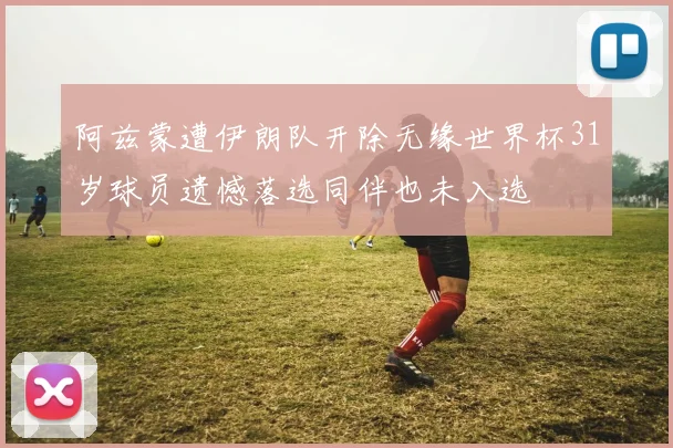 阿兹蒙遭伊朗队开除无缘世界杯31岁球员遗憾落选同伴也未入选