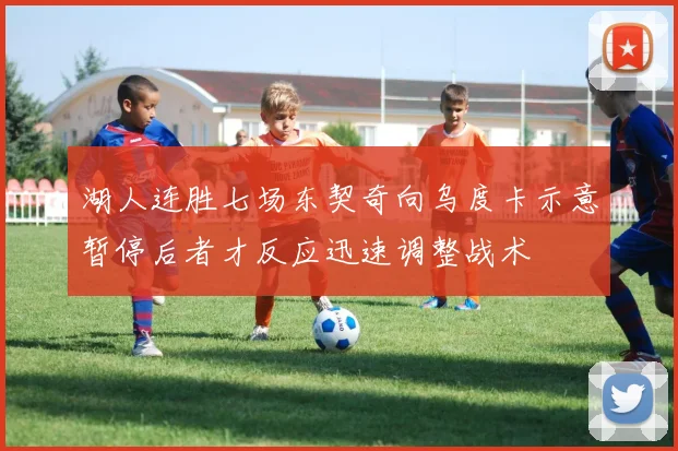 湖人连胜七场东契奇向乌度卡示意暂停后者才反应迅速调整战术