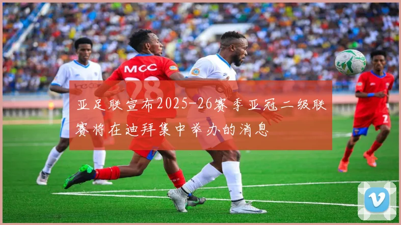 亚足联宣布2025-26赛季亚冠二级联赛将在迪拜集中举办的消息