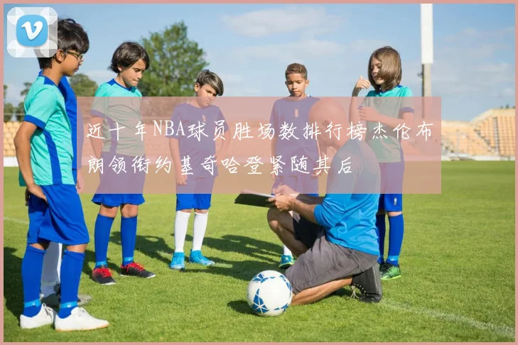近十年NBA球员胜场数排行榜杰伦布朗领衔约基奇哈登紧随其后
