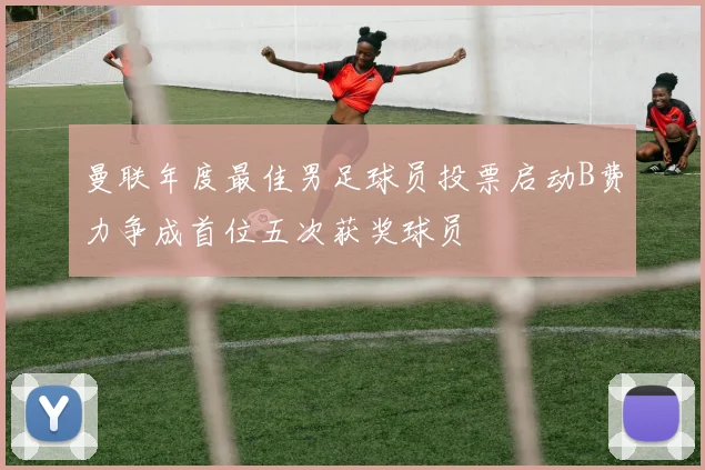 曼联年度最佳男足球员投票启动B费力争成首位五次获奖球员