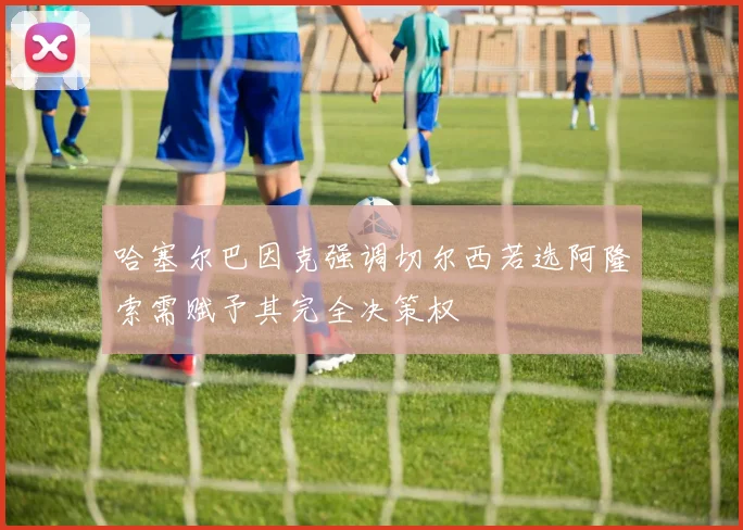 哈塞尔巴因克强调切尔西若选阿隆索需赋予其完全决策权