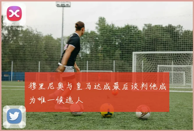 穆里尼奥与皇马达成最后谈判他成为唯一候选人