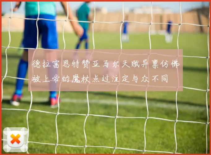 德拉富恩特赞亚马尔天赋异禀仿佛被上帝的魔杖点过注定与众不同