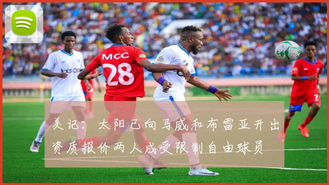美记：太阳已向马威和布雷亚开出资质报价两人成受限制自由球员
