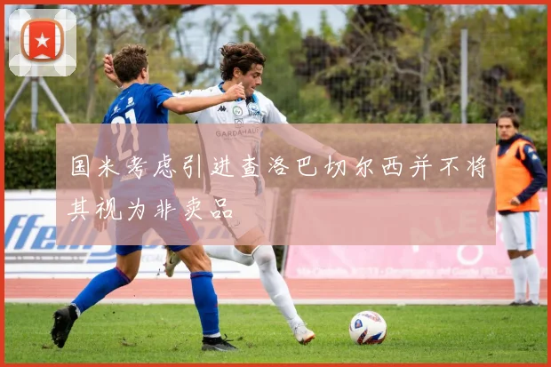 国米考虑引进查洛巴切尔西并不将其视为非卖品