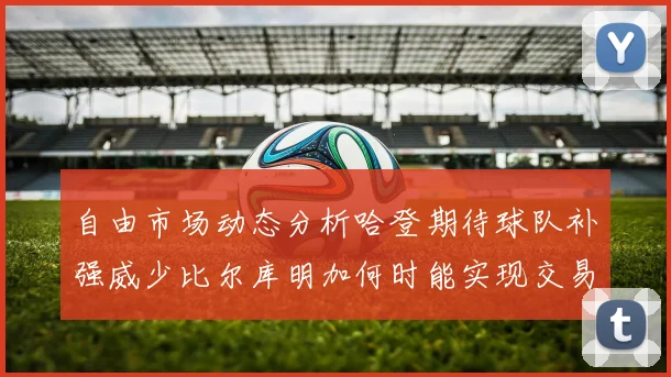 自由市场动态分析哈登期待球队补强威少比尔库明加何时能实现交易